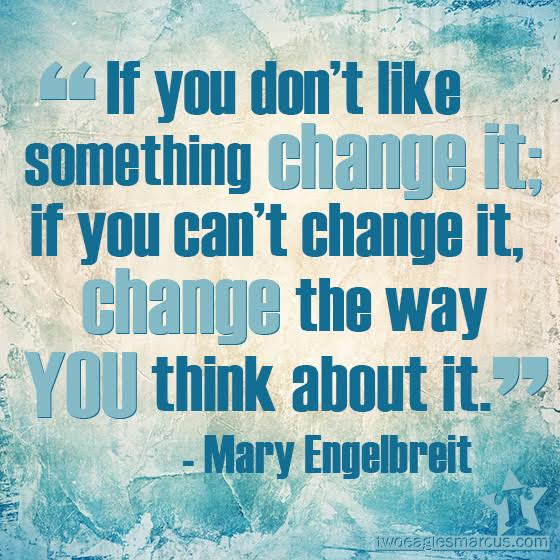 “If you don’t like something change it; if you can’t change it, change the way you think about it.” - Mary Engelbreit